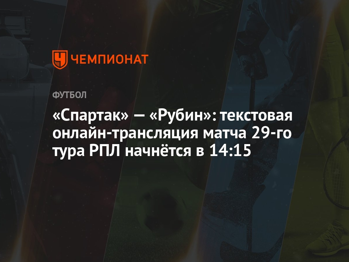 «Спартак» — «Рубин»: текстовая онлайн-трансляция матча 29-го тура РПЛ  начнётся в 14:15