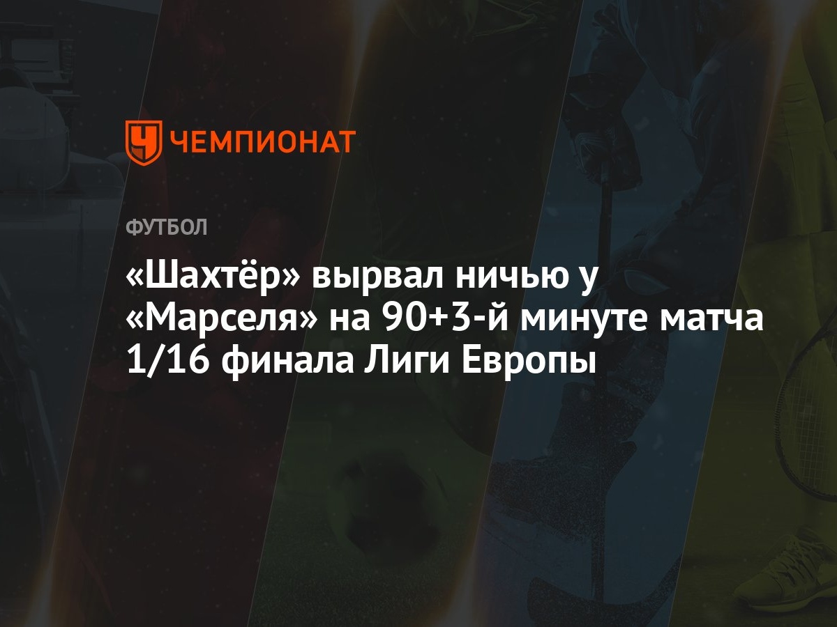 Шахтёр» вырвал ничью у «Марселя» на 90+3-й минуте матча 1/16 финала Лиги  Европы - Чемпионат