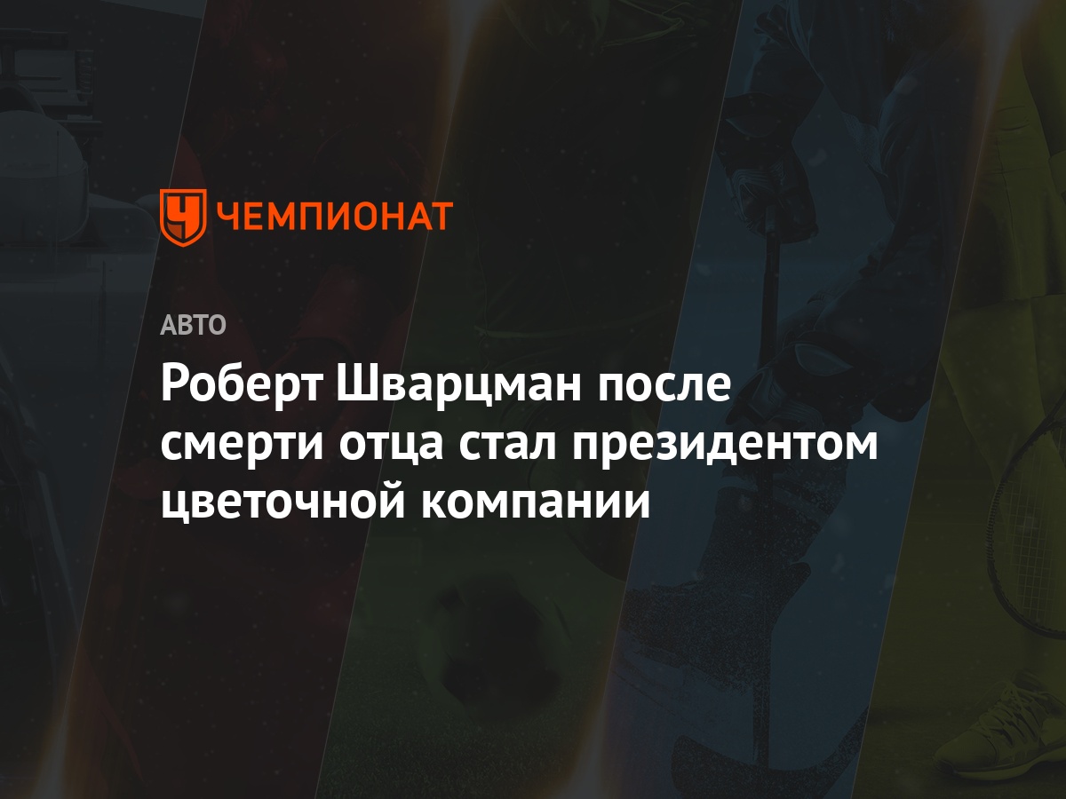 Роберт Шварцман после смерти отца стал президентом цветочной компании -  Чемпионат