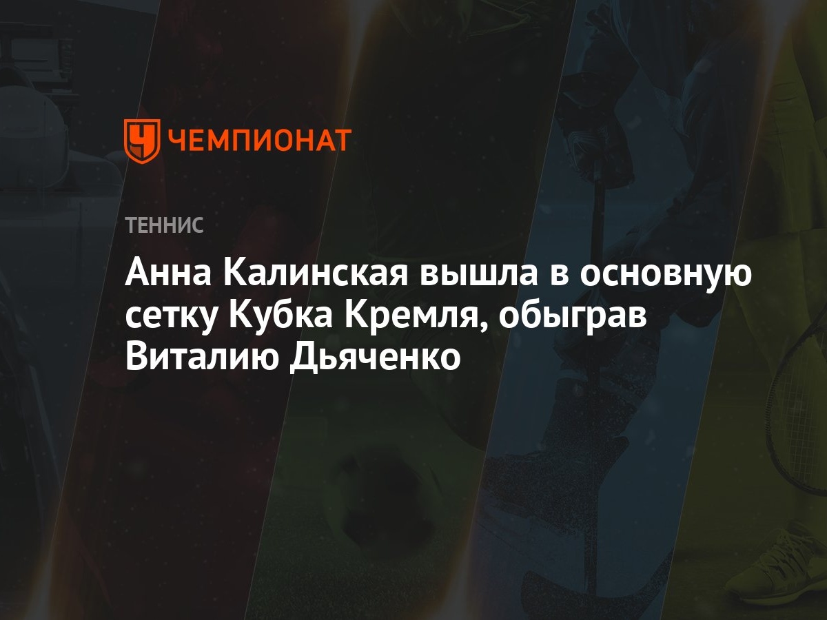 Анна Калинская вышла в основную сетку Кубка Кремля, обыграв Виталию Дьяченко  - Чемпионат