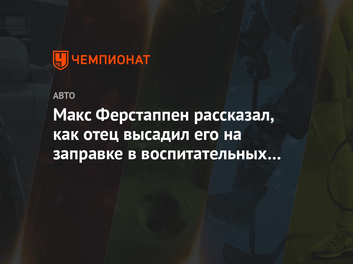 Макс Ферстаппен рассказал, как отец высадил его на заправке в  воспитательных целях - Чемпионат