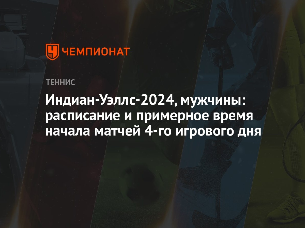 Индиан-Уэллс-2024, мужчины: расписание и примерное время начала матчей 4-го  игрового дня - Чемпионат