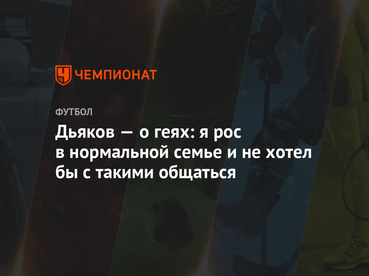 Дьяков — о геях: я рос в нормальной семье и не хотел бы с такими общаться -  Чемпионат