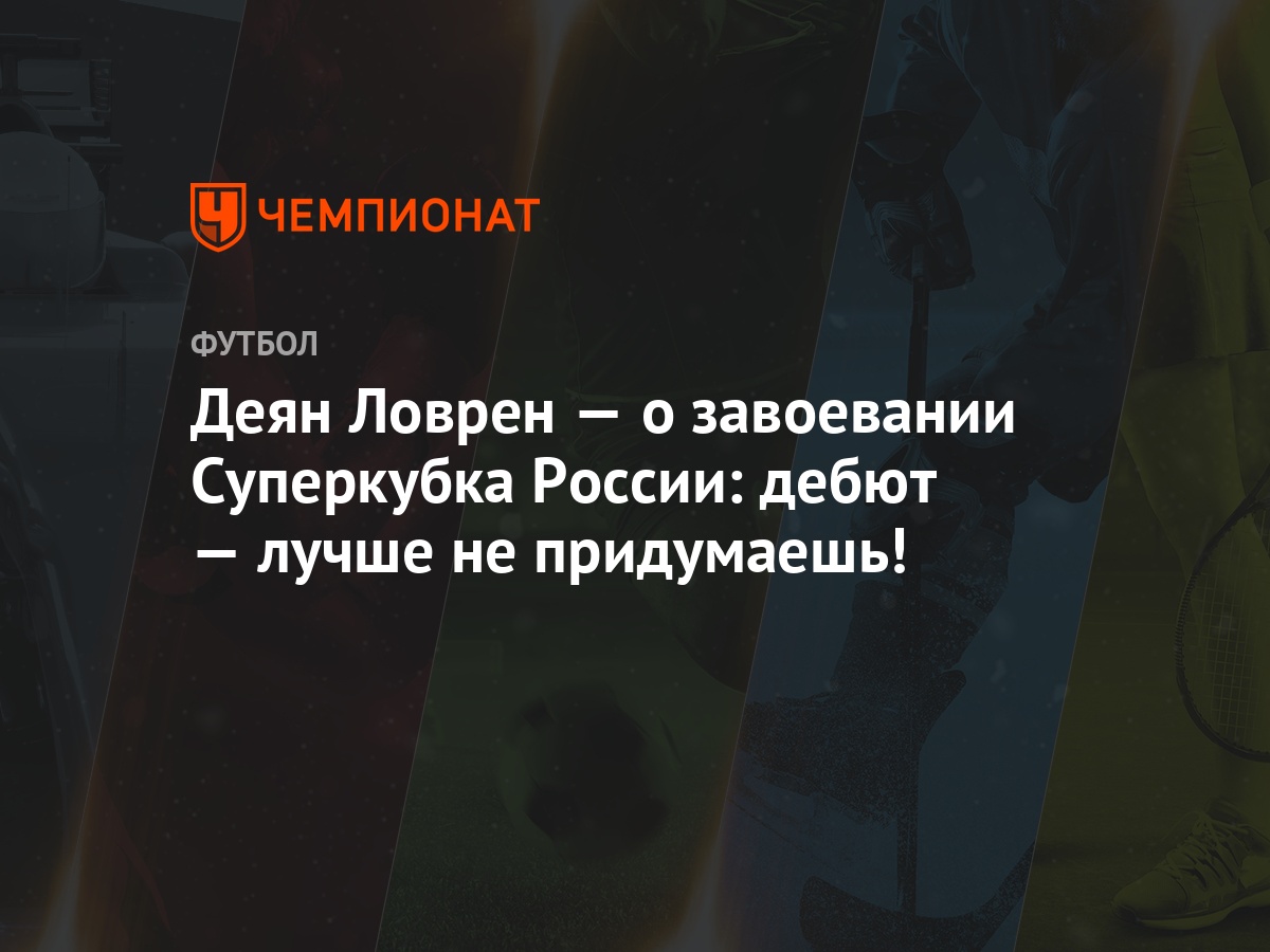 Деян Ловрен — о завоевании Суперкубка России: дебют — лучше не придумаешь!  - Чемпионат