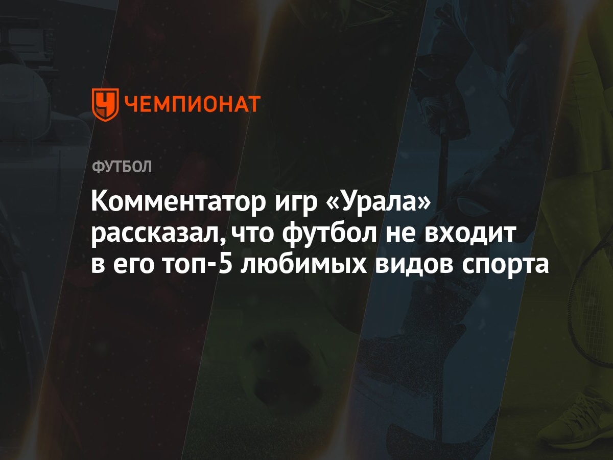 Комментатор игр «Урала» рассказал, что футбол не входит в его топ-5 любимых  видов спорта - Чемпионат