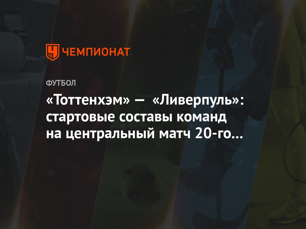 Tottenhem Liverpul Startovye Sostavy Komand Na Centralnyj Match 20 Go Tura Apl Chempionat