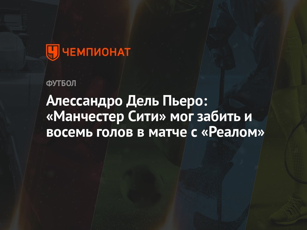 Алессандро Дель Пьеро: «Манчестер Сити» мог забить и восемь голов в матче с  «Реалом» - Чемпионат