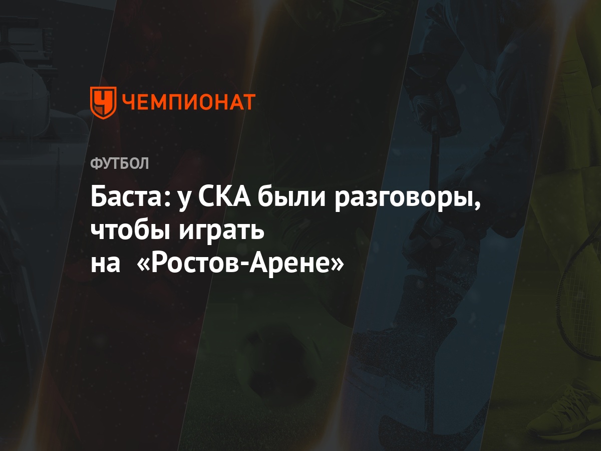 Баста: у СКА были разговоры, чтобы играть на «Ростов-Арене» - Чемпионат