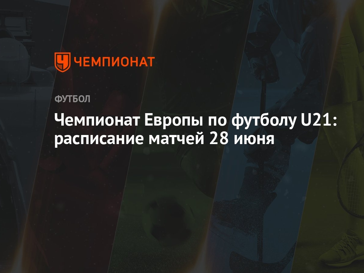 Чемпионат Европы по футболу U21: расписание матчей 28 июня - Чемпионат