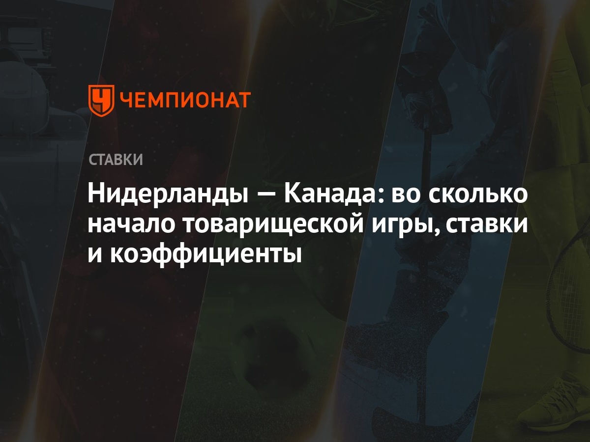 Нидерланды — Канада: во сколько начало товарищеской игры, ставки и  коэффициенты - Чемпионат