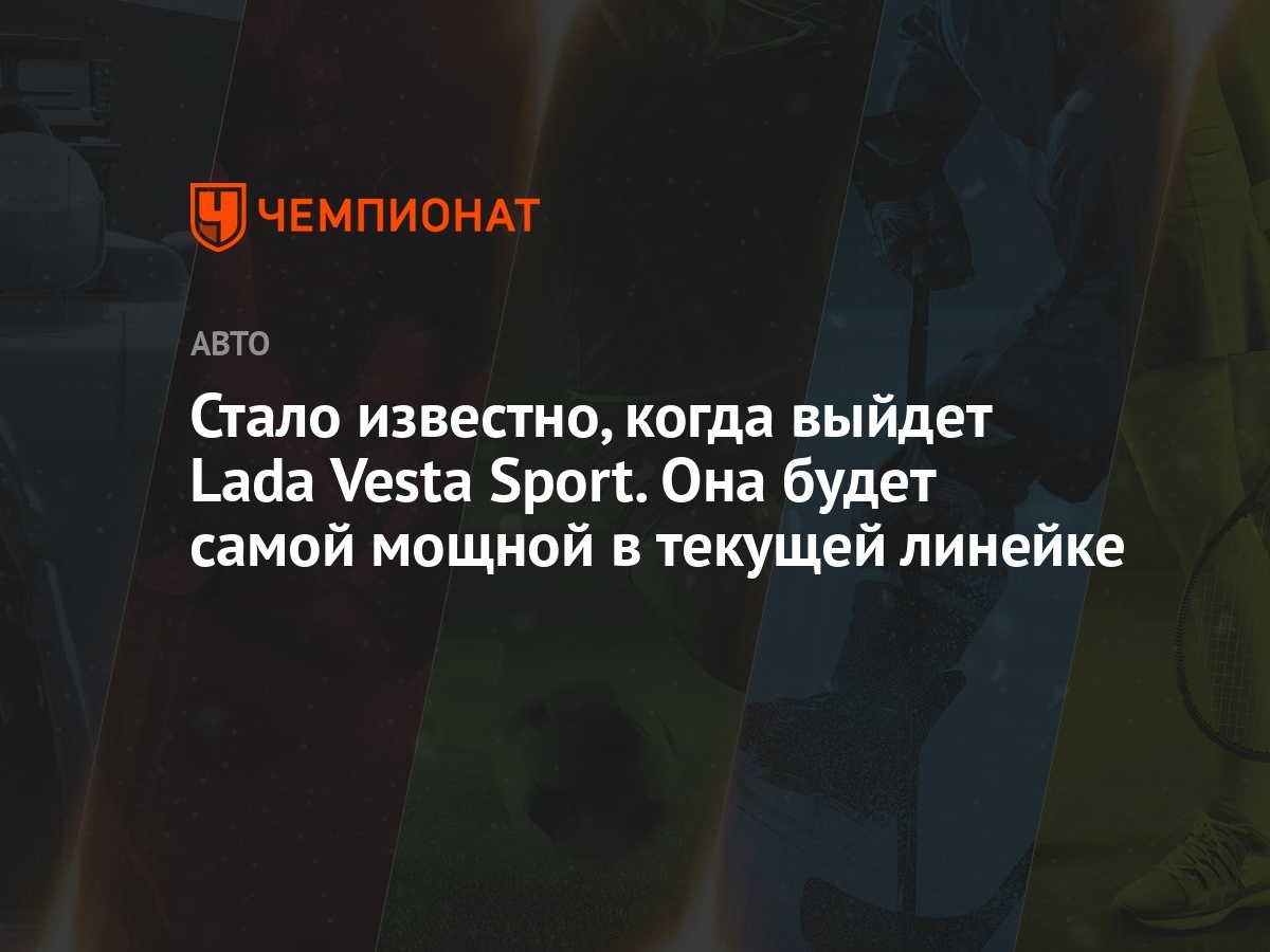 Стало известно, когда выйдет Lada Vesta Sport. Она будет самой мощной в  текущей линейке - Чемпионат