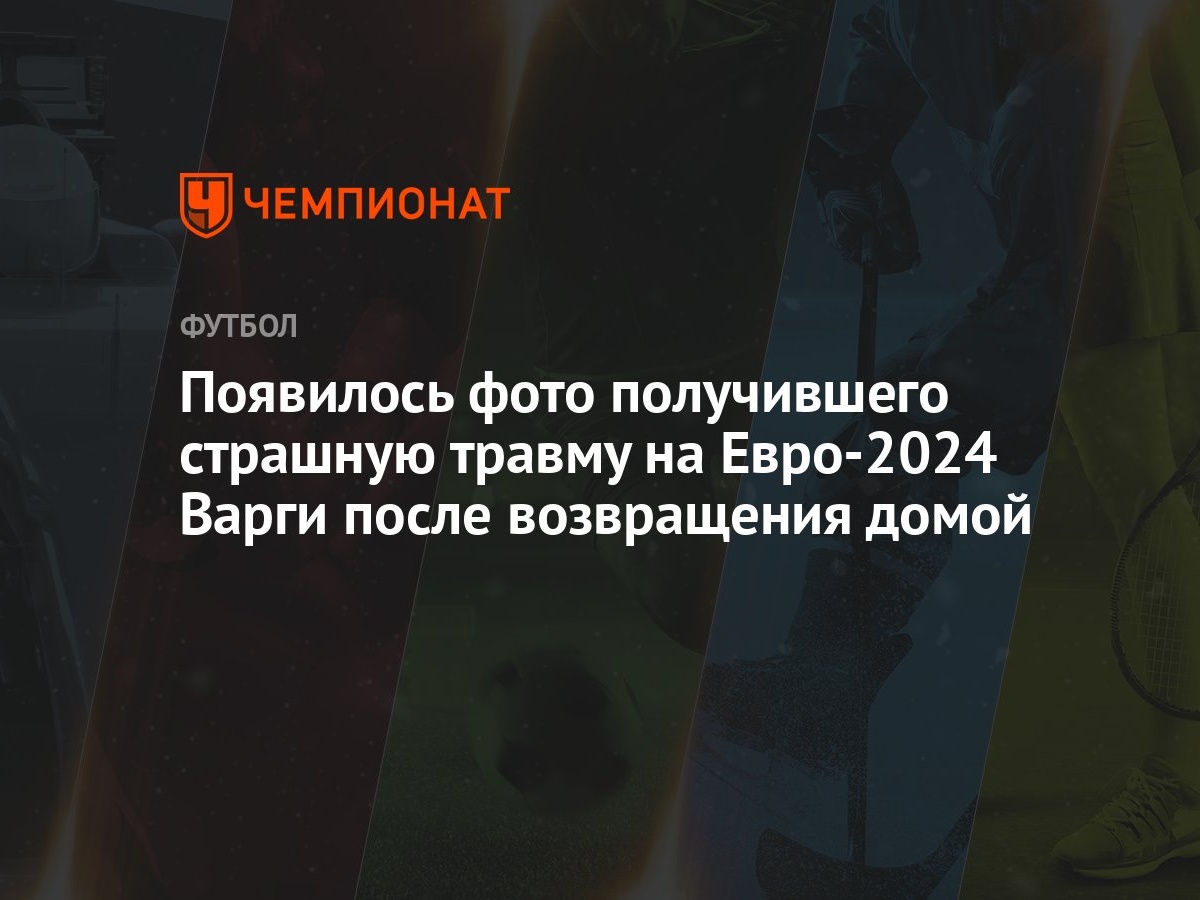 Появилось фото получившего страшную травму на Евро-2024 Варги после  возвращения домой - Чемпионат