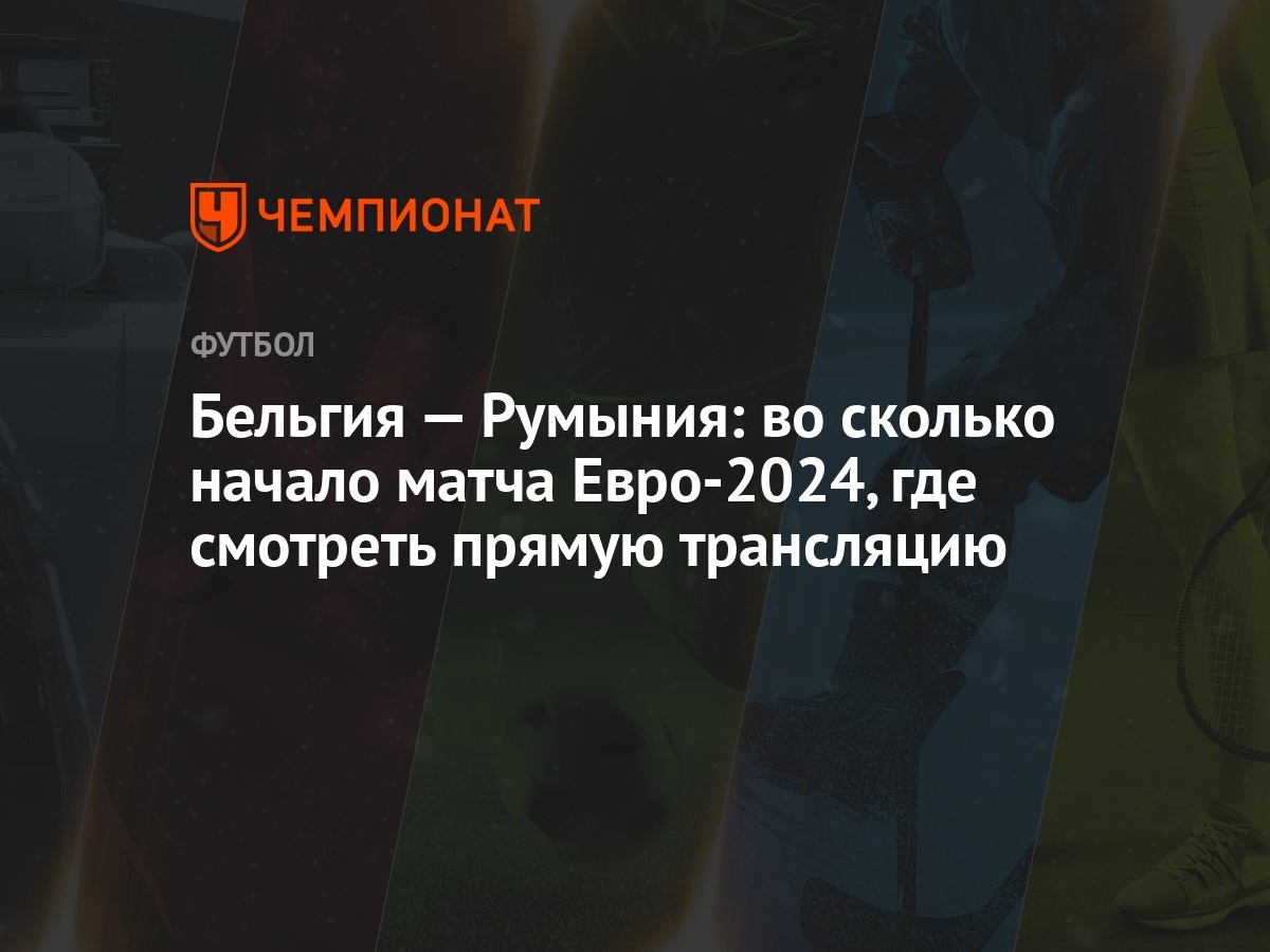 Бельгия — Румыния: во сколько начало матча Евро-2024, где смотреть прямую  трансляцию