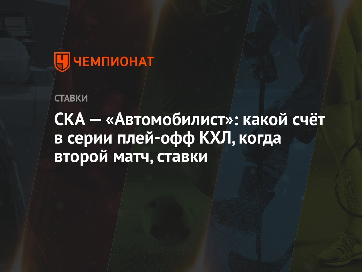 СКА — «Автомобилист»: какой счёт в серии плей-офф КХЛ, когда второй матч,  ставки - Чемпионат