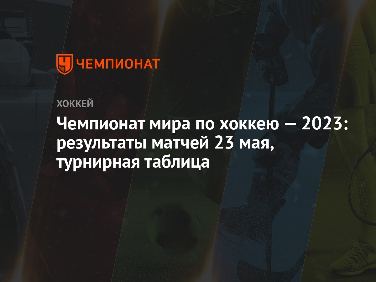 Чемпионат мира по хоккею — 2023: результаты матчей 23 мая, турнирная  таблица - Чемпионат