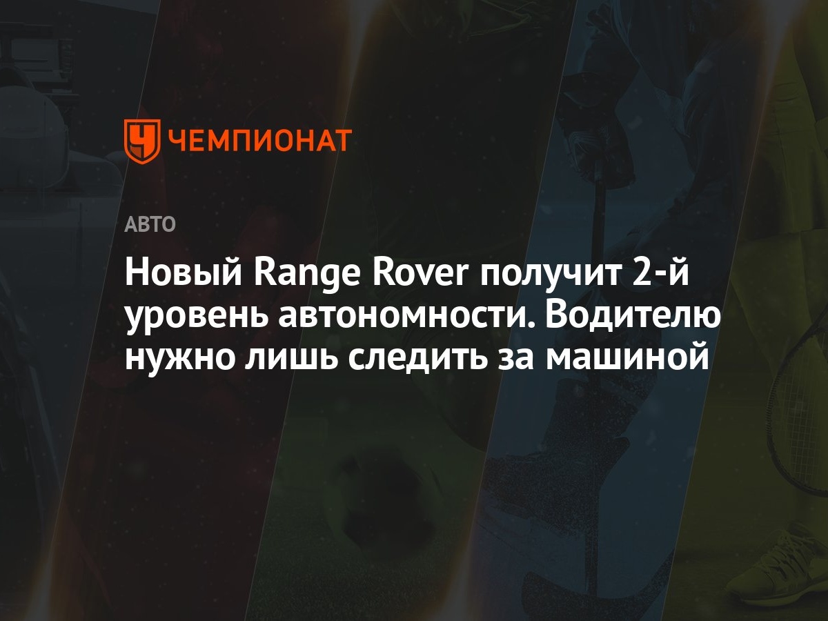 Новый Range Rover получит 2-й уровень автономности. Водителю нужно лишь следить  за машиной - Чемпионат