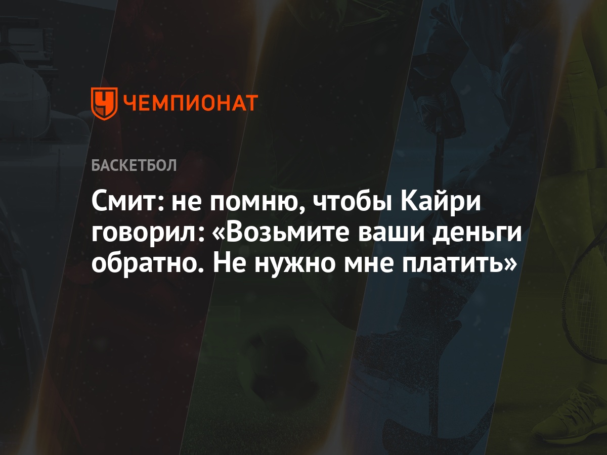 Смит: не помню, чтобы Кайри говорил: «Возьмите ваши деньги обратно. Не  нужно мне платить» - Чемпионат