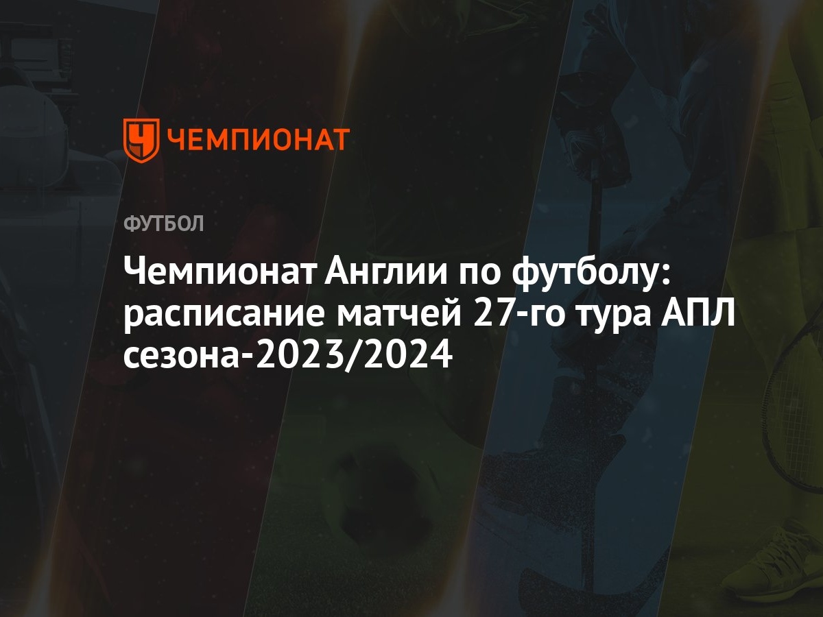 Чемпионат Англии по футболу: расписание матчей 27-го тура АПЛ  сезона-2023/2024 - Чемпионат