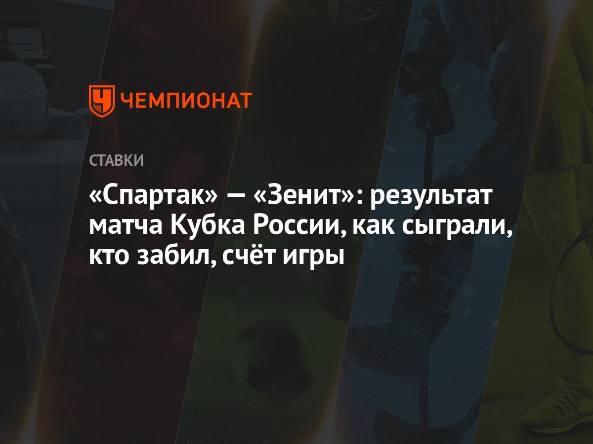 Спартак» — «Зенит»: результат матча Кубка России, как сыграли, кто забил,  счёт игры - Чемпионат