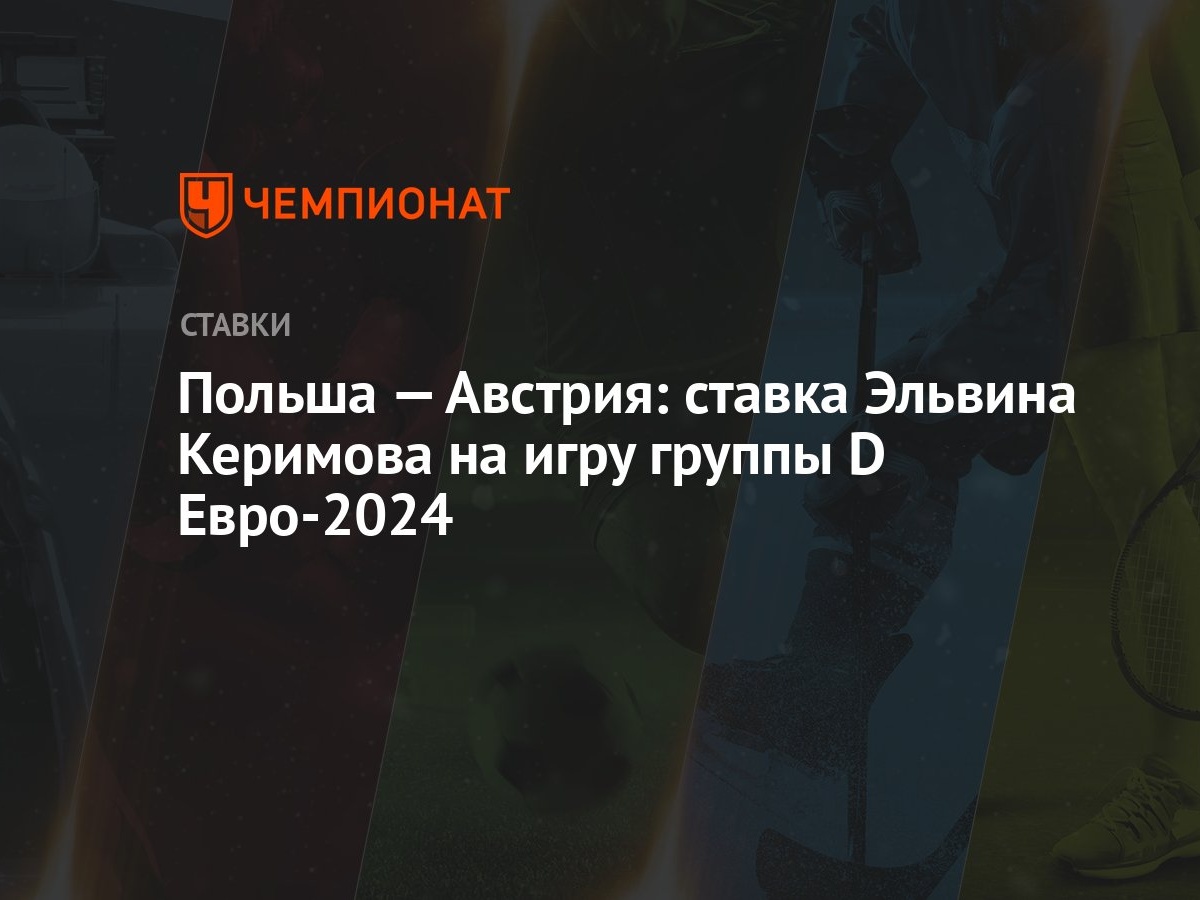 Польша — Австрия: ставка Эльвина Керимова на игру группы D Евро-2024 -  Чемпионат