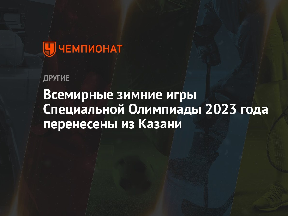 Всемирные зимние игры Специальной Олимпиады 2023 года перенесены из Казани  - Чемпионат