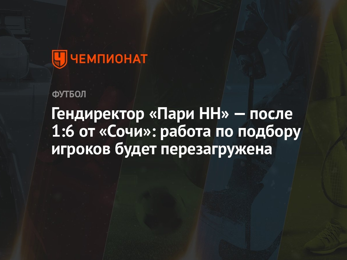 Гендиректор «Пари НН» — после 1:6 от «Сочи»: работа по подбору игроков  будет перезагружена