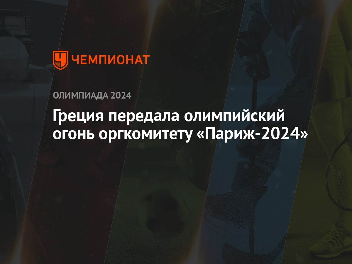 Греция передала олимпийский огонь оргкомитету «Париж-2024» - Чемпионат