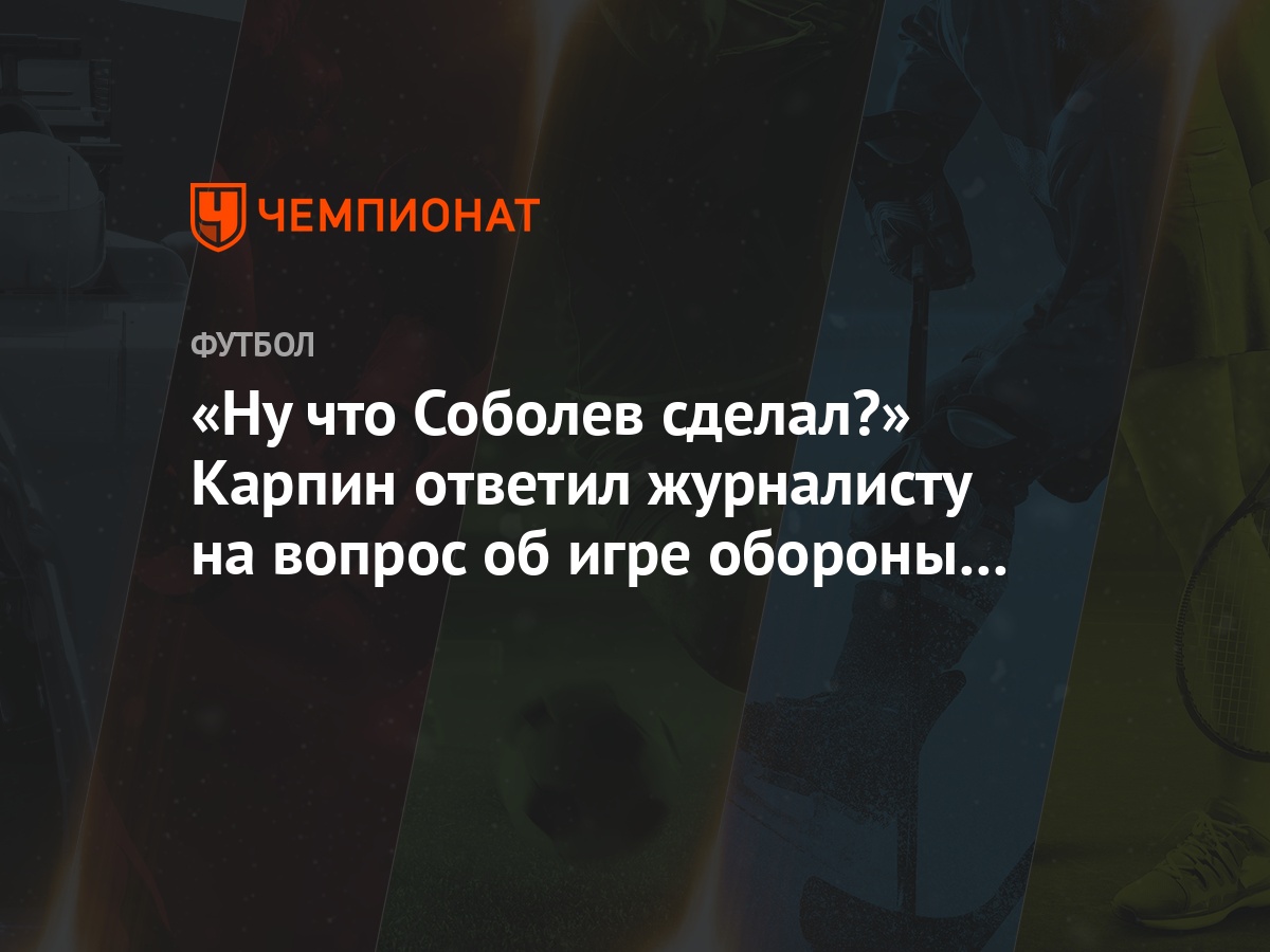 Ну что Соболев сделал?» Карпин ответил журналисту на вопрос об игре обороны  «Ростова» - Чемпионат