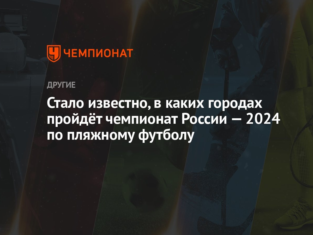 Стало известно, в каких городах пройдёт чемпионат России — 2024 по пляжному  футболу