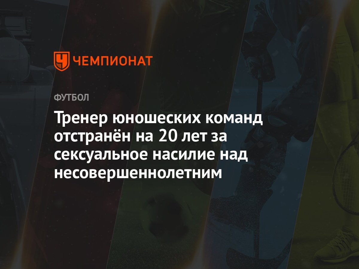 Тренер юношеских команд отстранён на 20 лет за сексуальное насилие над  несовершеннолетним - Чемпионат