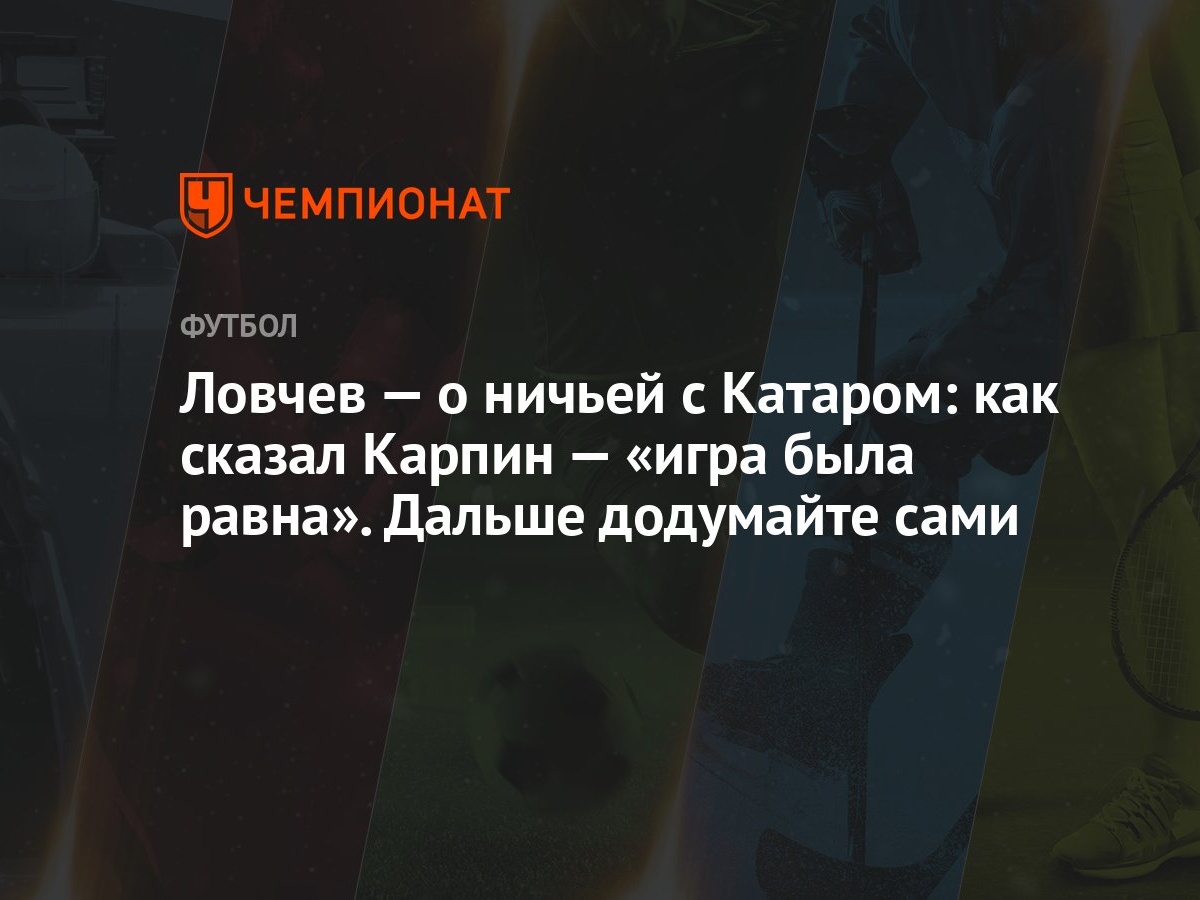 Ловчев — о ничьей с Катаром: как сказал Карпин — «игра была равна». Дальше  додумайте сами - Чемпионат