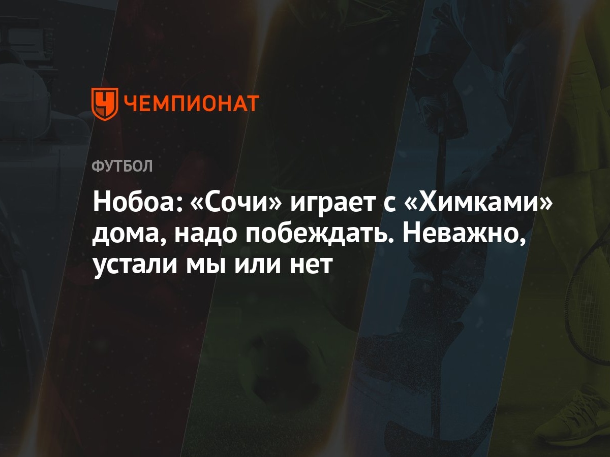 Нобоа: «Сочи» играет с «Химками» дома, надо побеждать. Неважно, устали мы  или нет - Чемпионат