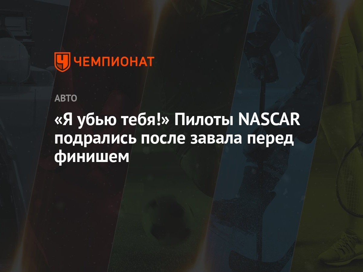 Я убью тебя!» Пилоты NASCAR подрались после завала перед финишем - Чемпионат