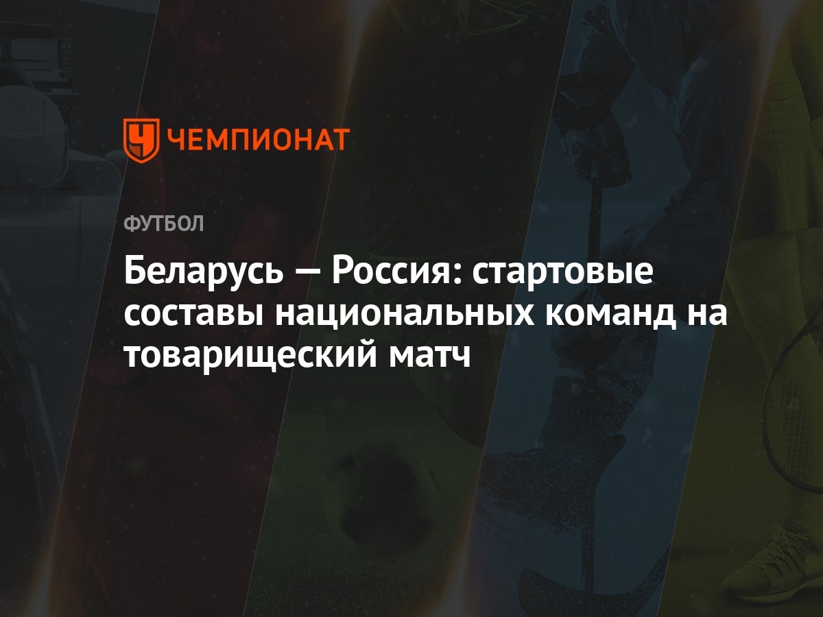 Беларусь — Россия: стартовые составы национальных команд на товарищеский  матч