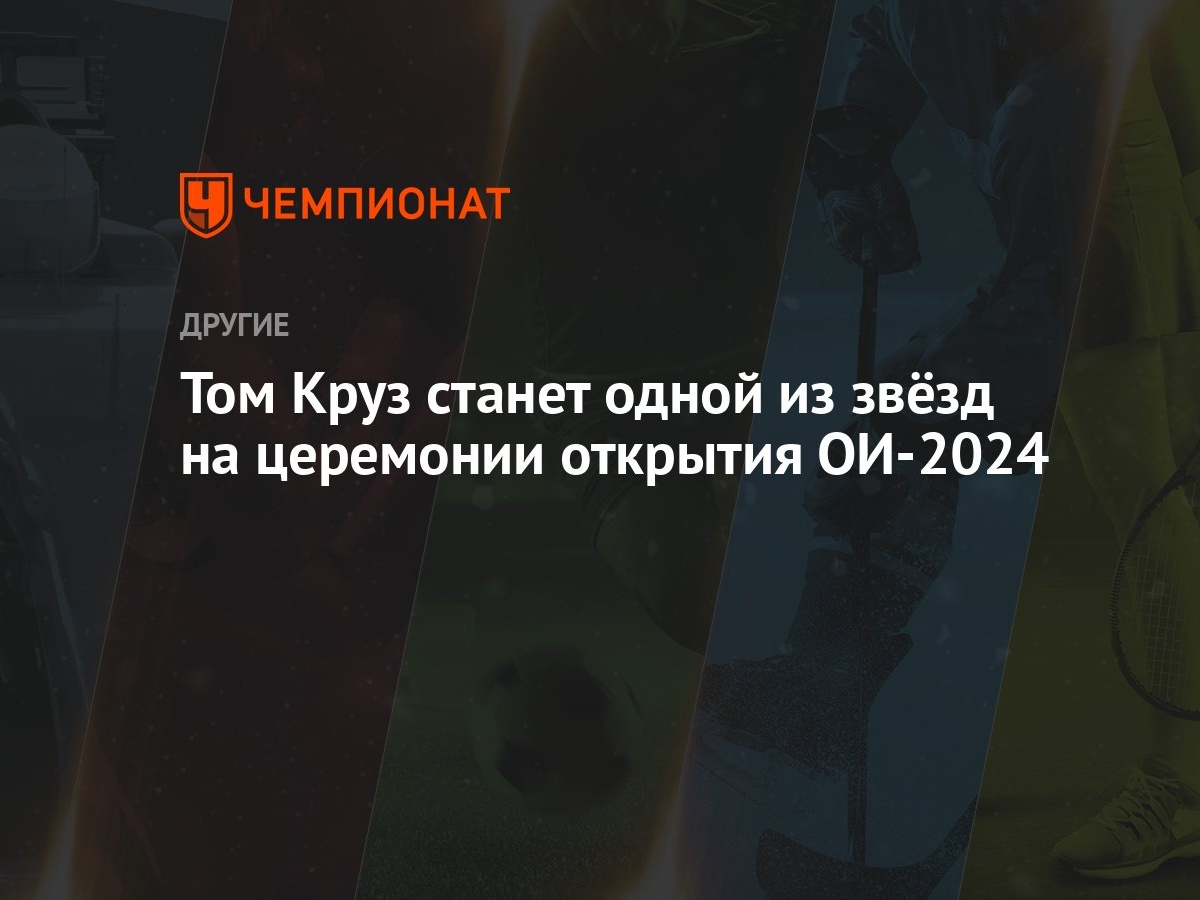 Том Круз станет одной из звёзд на церемонии открытия ОИ-2024 - Чемпионат