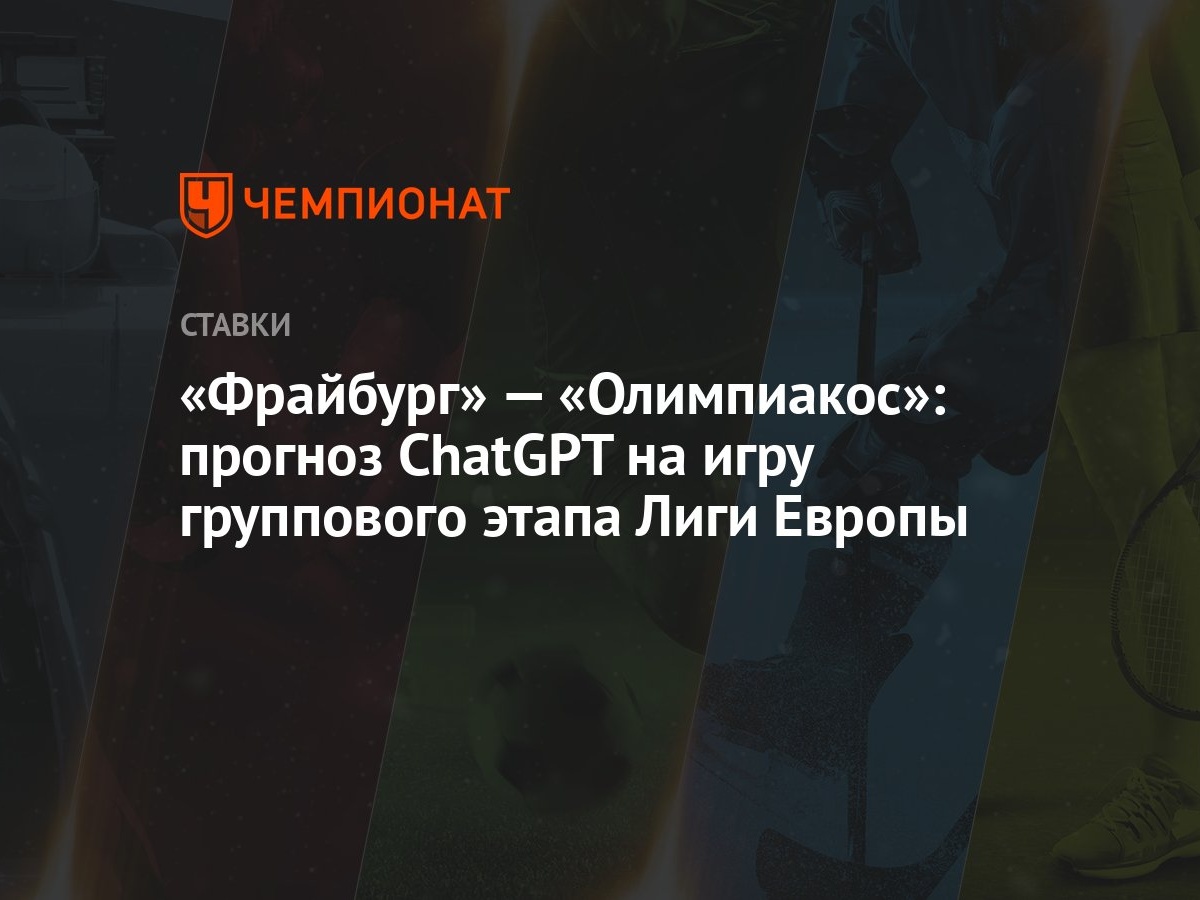 Фрайбург» — «Олимпиакос»: прогноз ChatGPT на игру группового этапа Лиги  Европы - Чемпионат