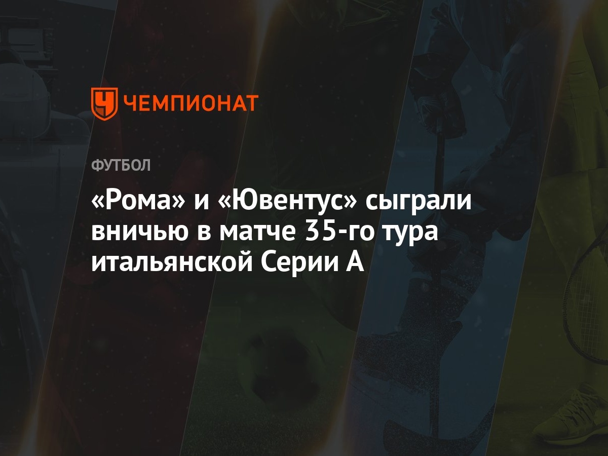 Рома» и «Ювентус» сыграли вничью в матче 35-го тура итальянской Серии А -  Чемпионат