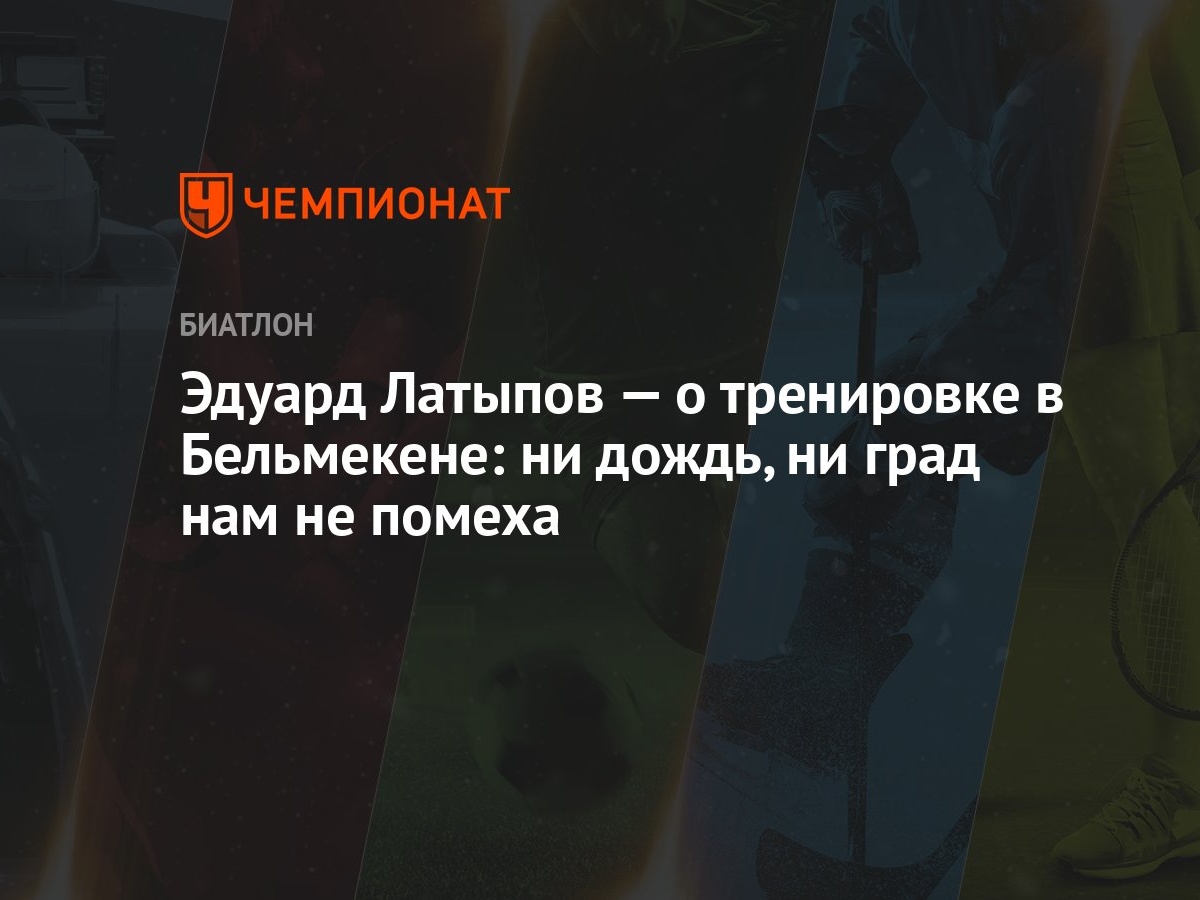 Эдуард Латыпов — о тренировке в Бельмекене: ни дождь, ни град нам не помеха  - Чемпионат