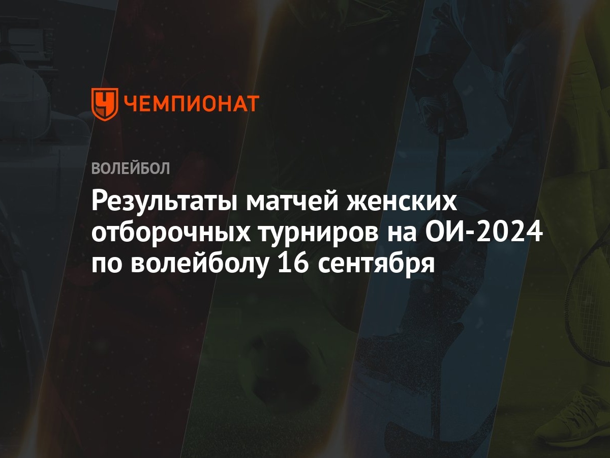 Результаты матчей женских отборочных турниров на ОИ-2024 по волейболу 16  сентября - Чемпионат