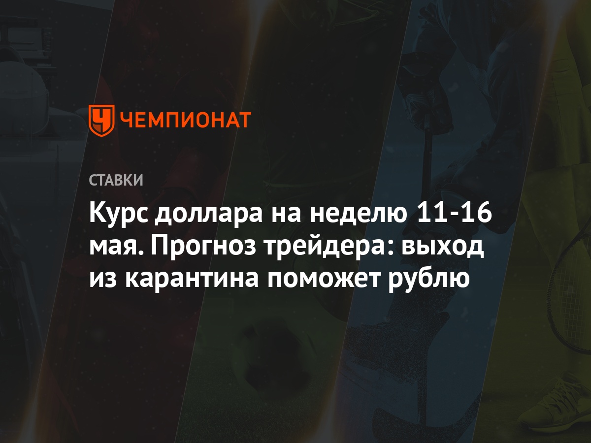 Курс доллара на неделю 11-16 мая. Прогноз трейдера: выход из карантина  поможет рублю - Чемпионат