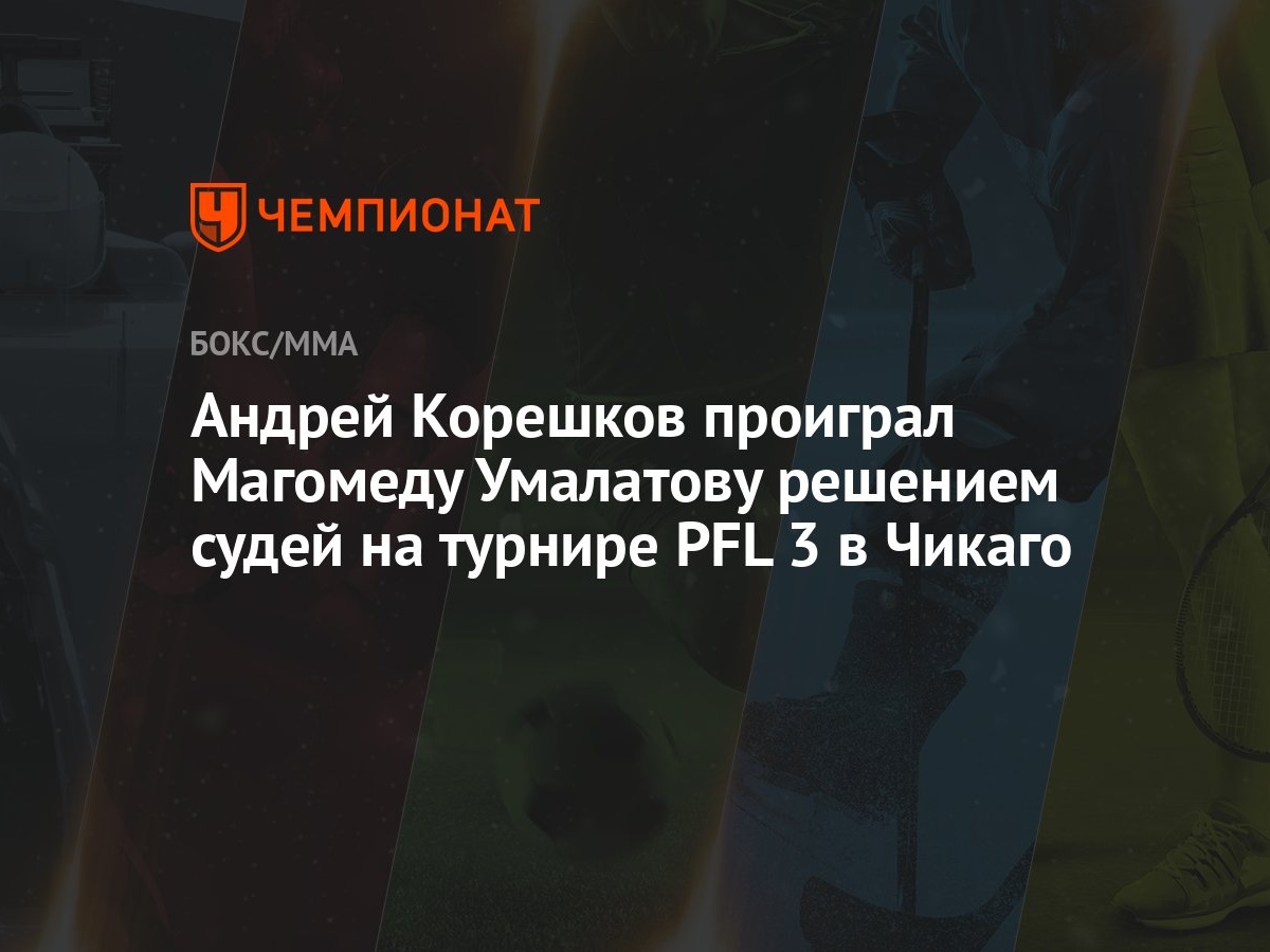 Андрей Корешков проиграл Магомеду Умалатову решением судей на турнире PFL 3  в Чикаго