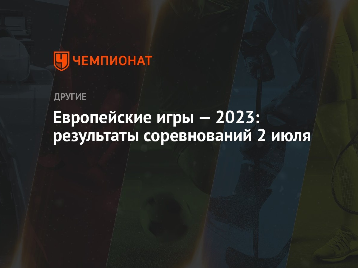 Европейские игры — 2023: результаты соревнований 2 июля - Чемпионат