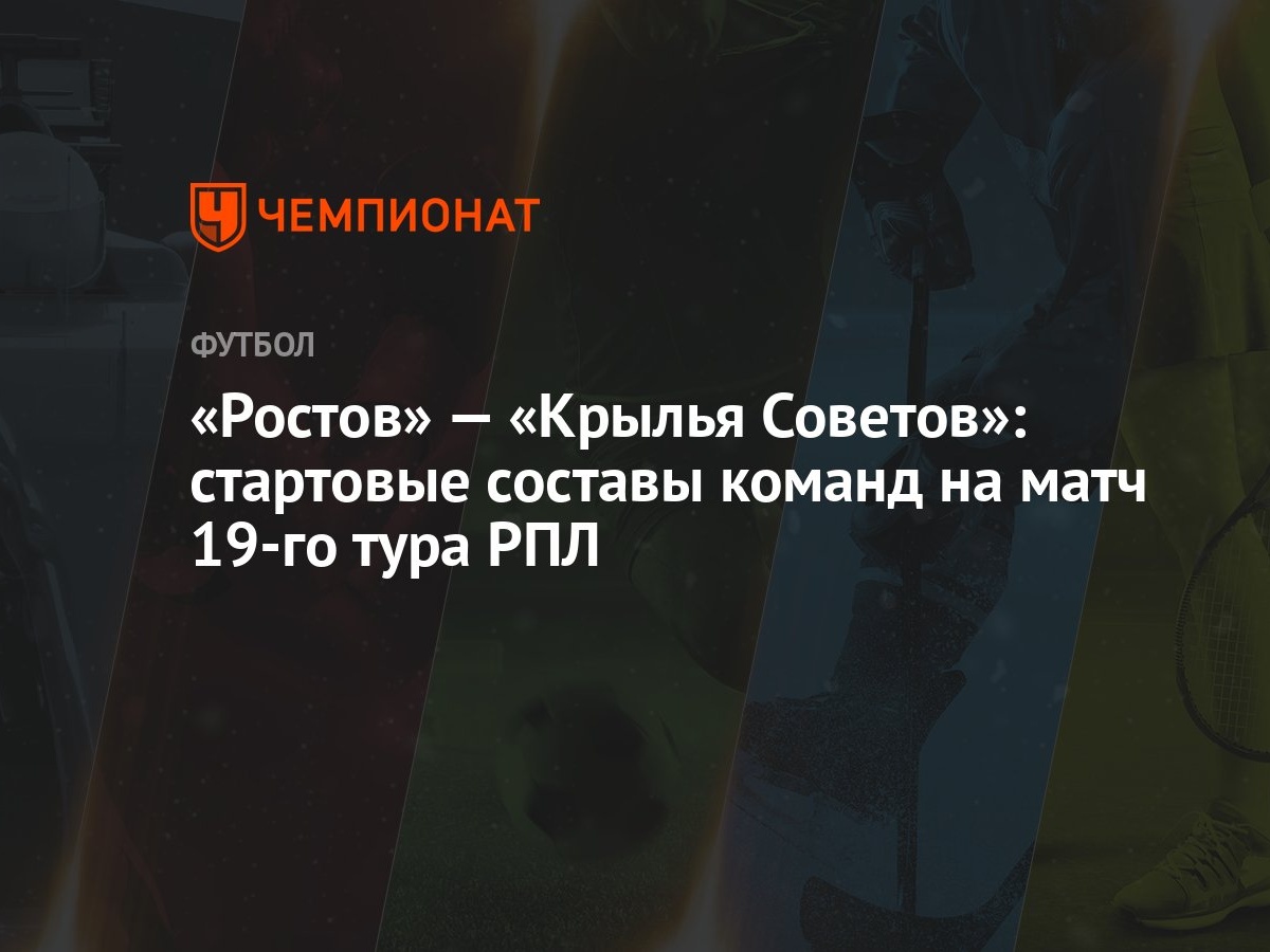 Ростов» — «Крылья Советов»: стартовые составы команд на матч 19-го тура РПЛ  - Чемпионат