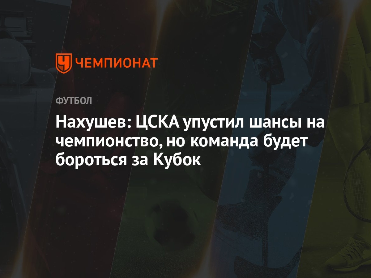 Нахушев: ЦСКА упустил шансы на чемпионство, но команда будет бороться за  Кубок - Чемпионат