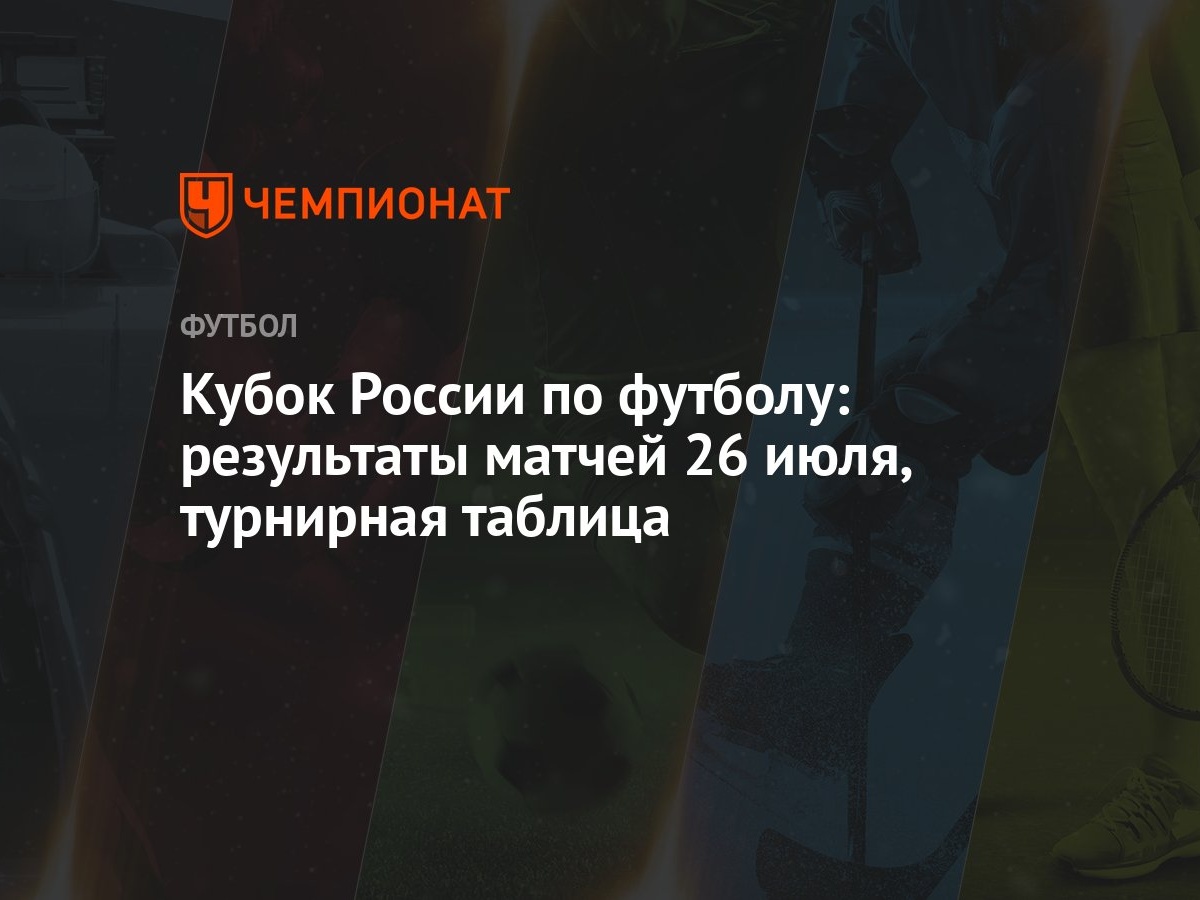 Кубок России по футболу: результаты матчей 26 июля, турнирная таблица -  Чемпионат