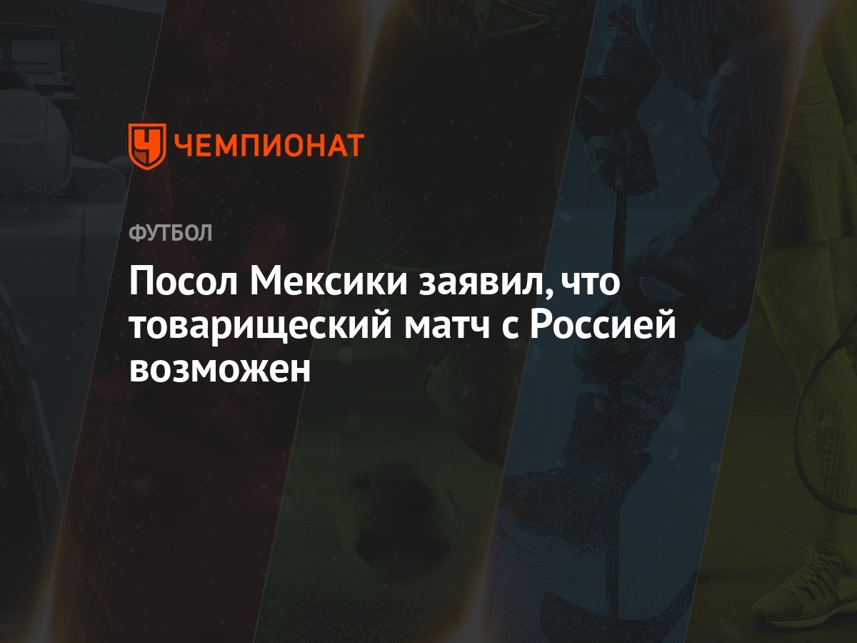 Посол Мексики заявил, что товарищеский матч с Россией возможен - Чемпионат