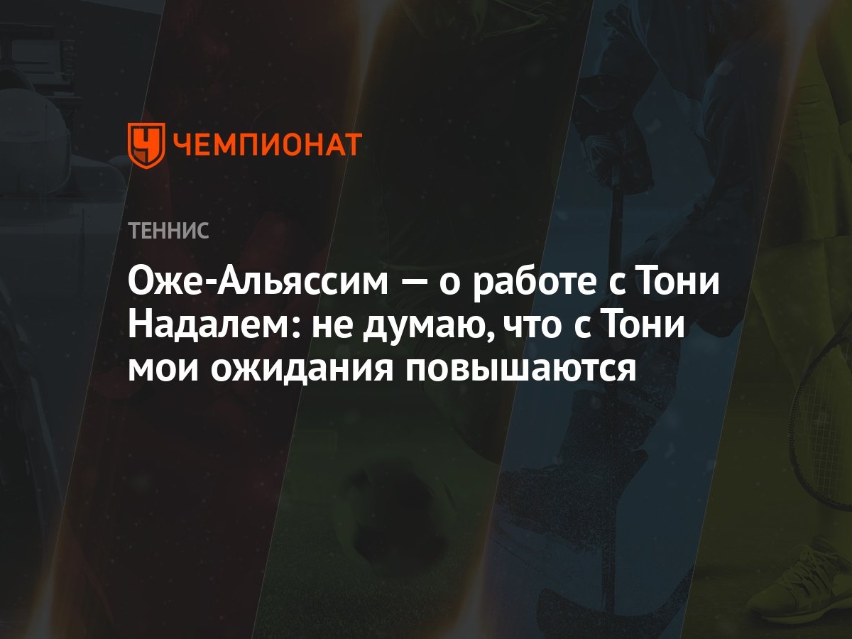 Оже-Альяссим — о работе с Тони Надалем: не думаю, что с Тони мои ожидания  повышаются - Чемпионат