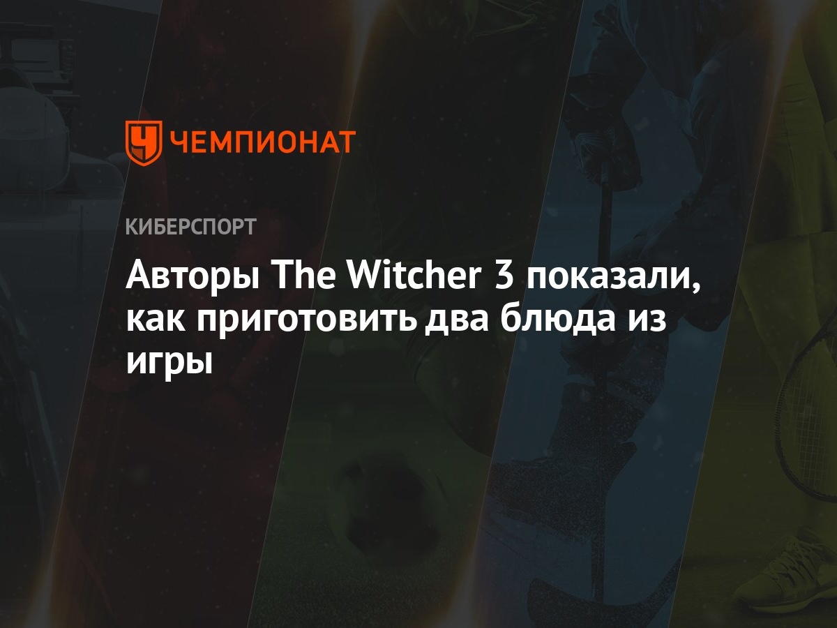 Авторы The Witcher 3 показали, как приготовить два блюда из игры - Чемпионат