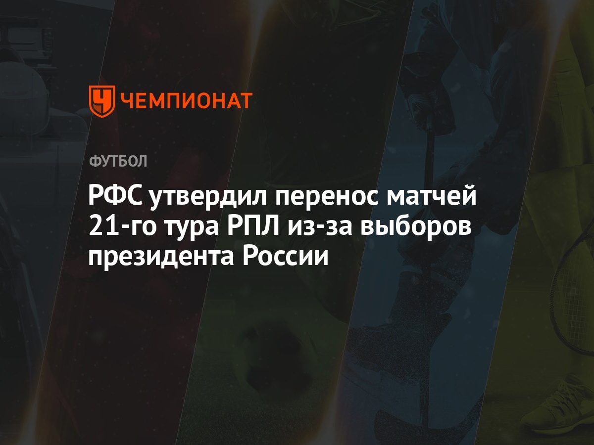 РФС утвердил перенос матчей 21-го тура РПЛ из-за выборов президента России  - Чемпионат