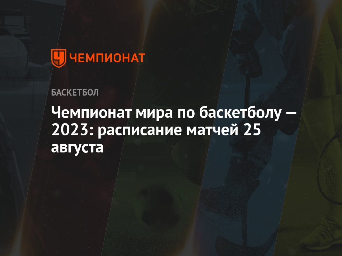 Чемпионат мира по баскетболу — 2023: расписание матчей 25 августа -  Чемпионат